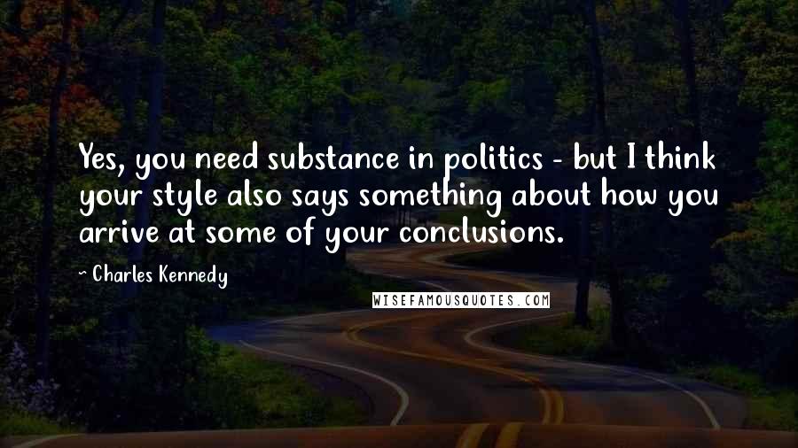 Charles Kennedy Quotes: Yes, you need substance in politics - but I think your style also says something about how you arrive at some of your conclusions.