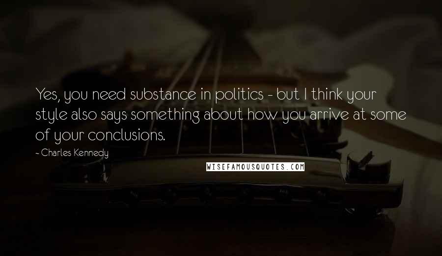 Charles Kennedy Quotes: Yes, you need substance in politics - but I think your style also says something about how you arrive at some of your conclusions.