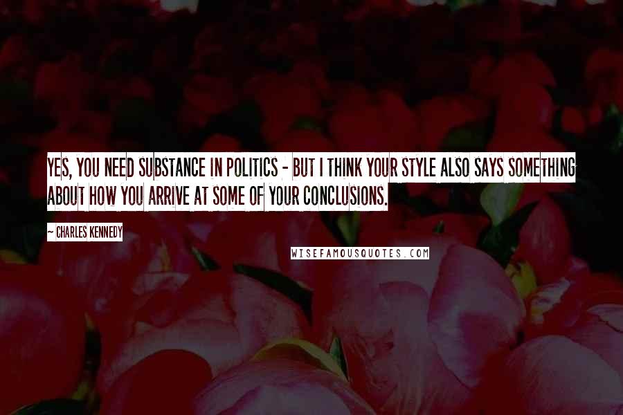 Charles Kennedy Quotes: Yes, you need substance in politics - but I think your style also says something about how you arrive at some of your conclusions.