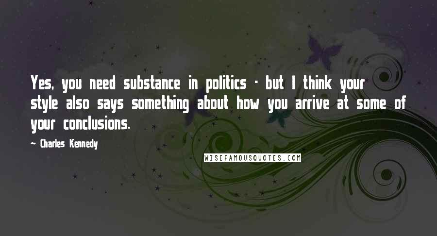 Charles Kennedy Quotes: Yes, you need substance in politics - but I think your style also says something about how you arrive at some of your conclusions.