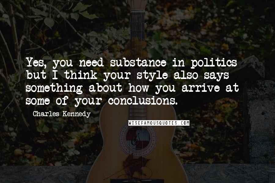 Charles Kennedy Quotes: Yes, you need substance in politics - but I think your style also says something about how you arrive at some of your conclusions.