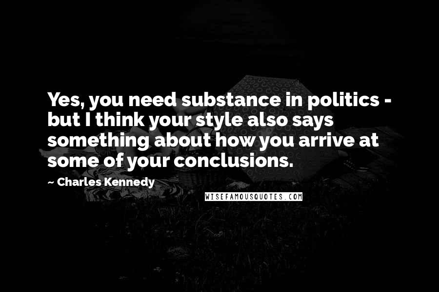 Charles Kennedy Quotes: Yes, you need substance in politics - but I think your style also says something about how you arrive at some of your conclusions.