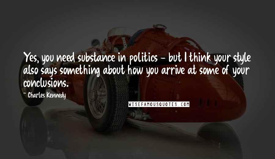 Charles Kennedy Quotes: Yes, you need substance in politics - but I think your style also says something about how you arrive at some of your conclusions.