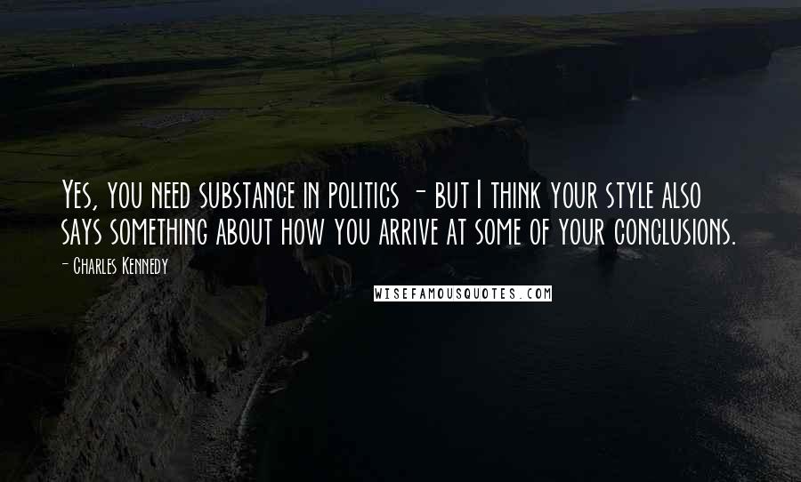 Charles Kennedy Quotes: Yes, you need substance in politics - but I think your style also says something about how you arrive at some of your conclusions.