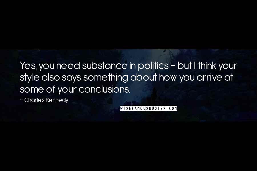 Charles Kennedy Quotes: Yes, you need substance in politics - but I think your style also says something about how you arrive at some of your conclusions.