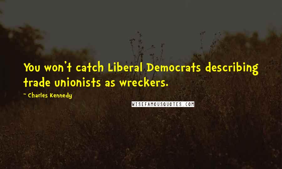Charles Kennedy Quotes: You won't catch Liberal Democrats describing trade unionists as wreckers.