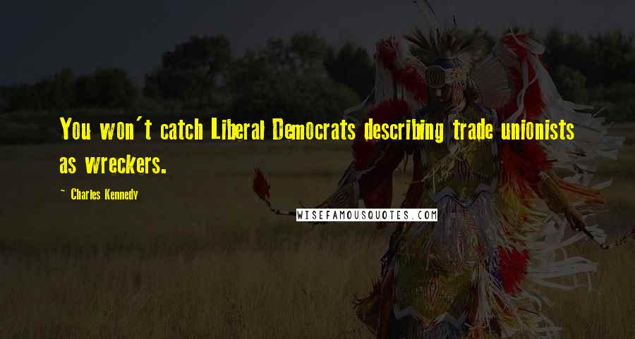 Charles Kennedy Quotes: You won't catch Liberal Democrats describing trade unionists as wreckers.