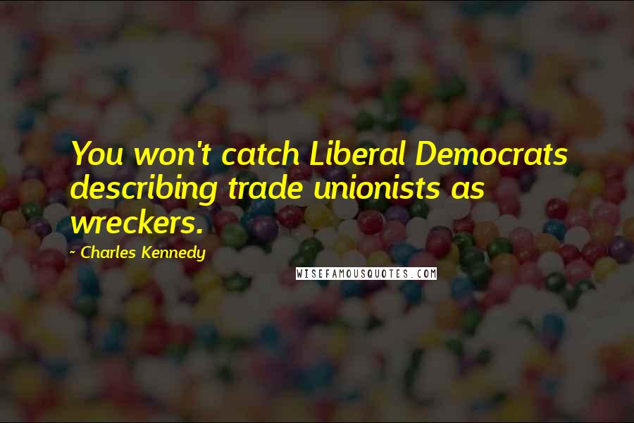 Charles Kennedy Quotes: You won't catch Liberal Democrats describing trade unionists as wreckers.