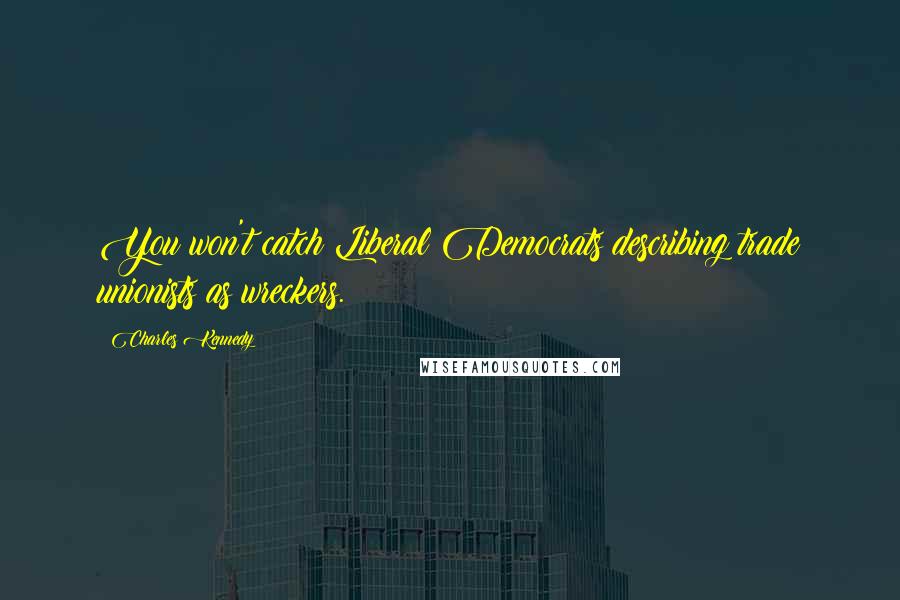 Charles Kennedy Quotes: You won't catch Liberal Democrats describing trade unionists as wreckers.