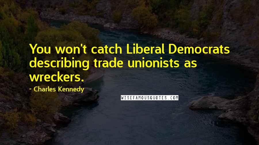 Charles Kennedy Quotes: You won't catch Liberal Democrats describing trade unionists as wreckers.
