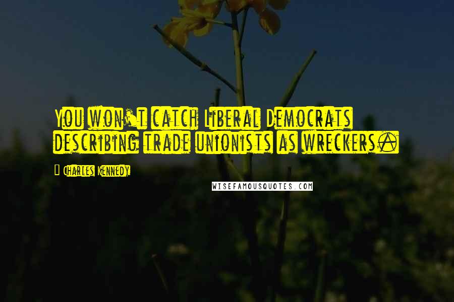 Charles Kennedy Quotes: You won't catch Liberal Democrats describing trade unionists as wreckers.