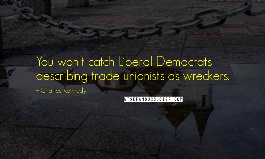 Charles Kennedy Quotes: You won't catch Liberal Democrats describing trade unionists as wreckers.