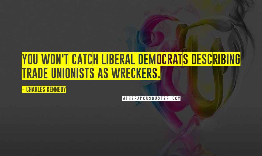 Charles Kennedy Quotes: You won't catch Liberal Democrats describing trade unionists as wreckers.