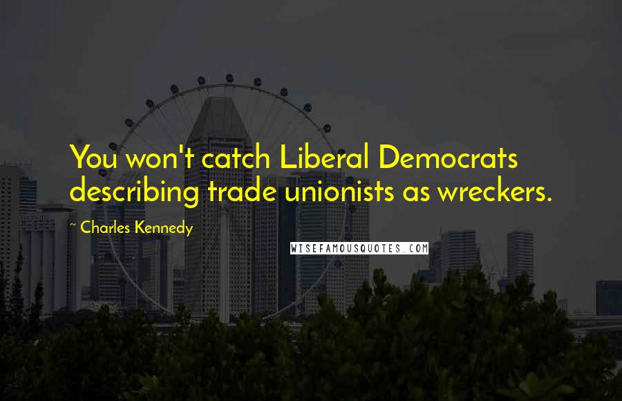 Charles Kennedy Quotes: You won't catch Liberal Democrats describing trade unionists as wreckers.
