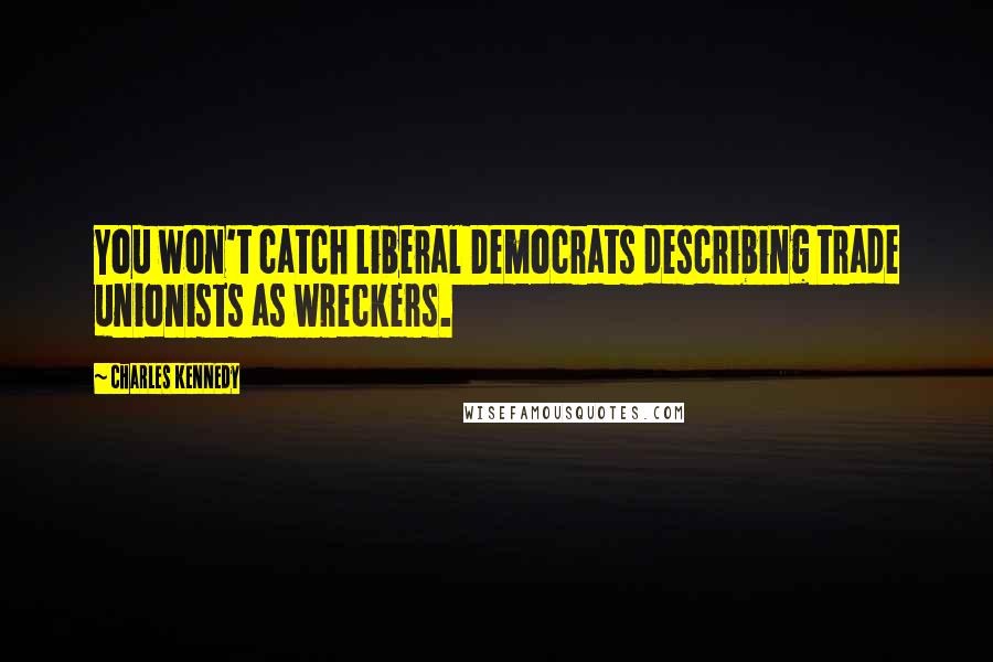 Charles Kennedy Quotes: You won't catch Liberal Democrats describing trade unionists as wreckers.