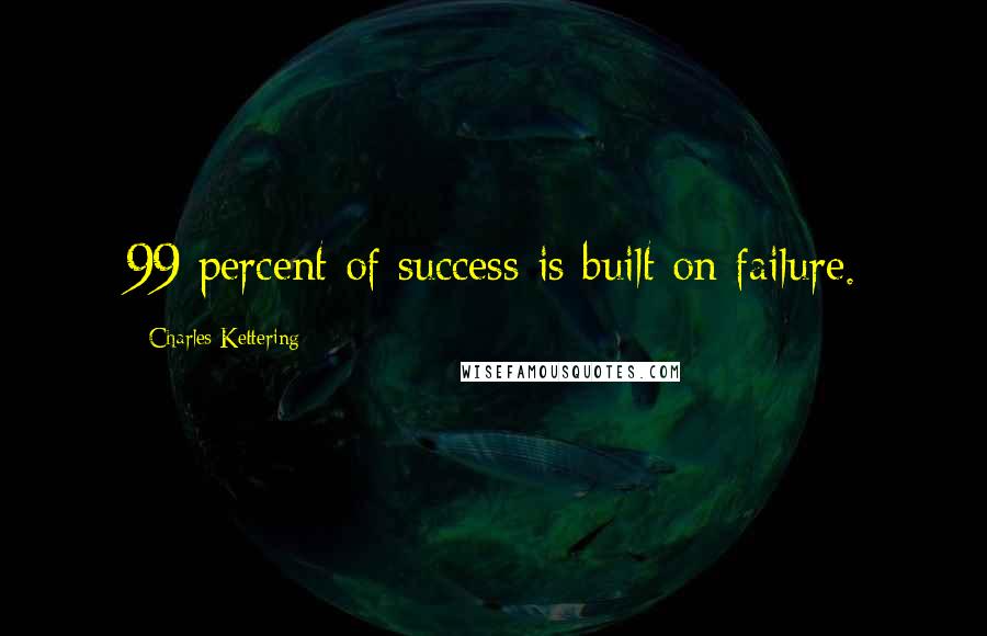 Charles Kettering Quotes: 99 percent of success is built on failure.