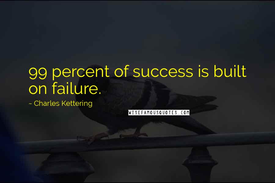 Charles Kettering Quotes: 99 percent of success is built on failure.