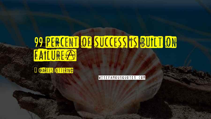 Charles Kettering Quotes: 99 percent of success is built on failure.