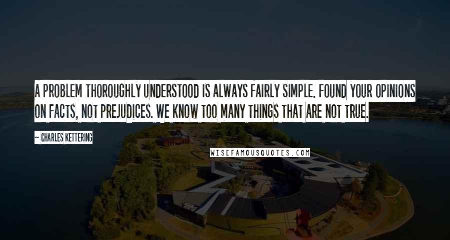 Charles Kettering Quotes: A problem thoroughly understood is always fairly simple. Found your opinions on facts, not prejudices. We know too many things that are not true.