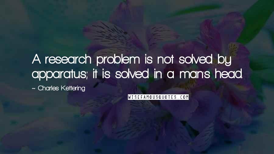 Charles Kettering Quotes: A research problem is not solved by apparatus; it is solved in a man's head.