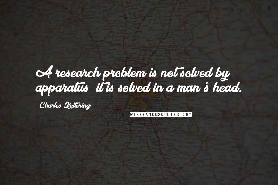 Charles Kettering Quotes: A research problem is not solved by apparatus; it is solved in a man's head.