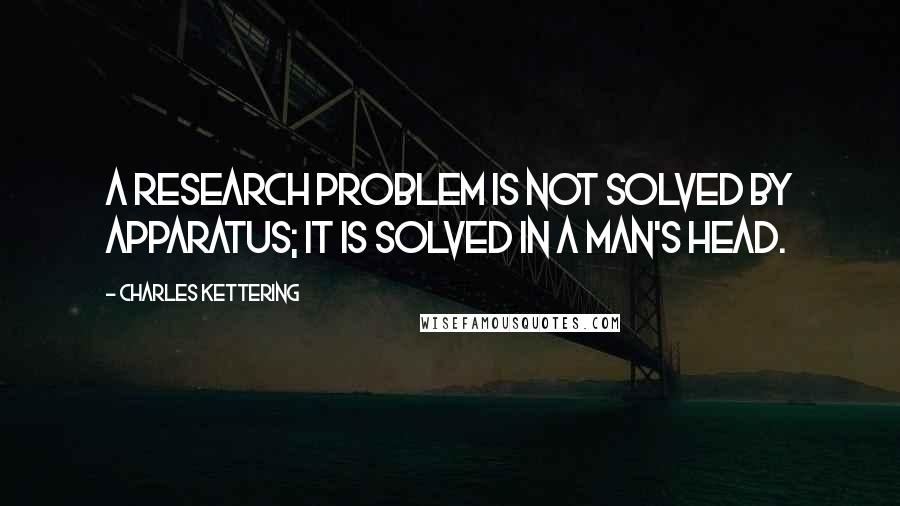 Charles Kettering Quotes: A research problem is not solved by apparatus; it is solved in a man's head.