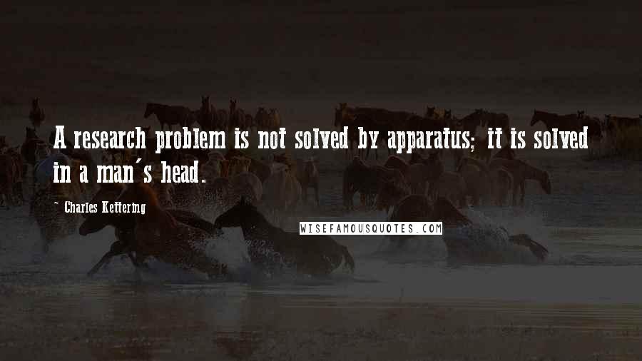 Charles Kettering Quotes: A research problem is not solved by apparatus; it is solved in a man's head.