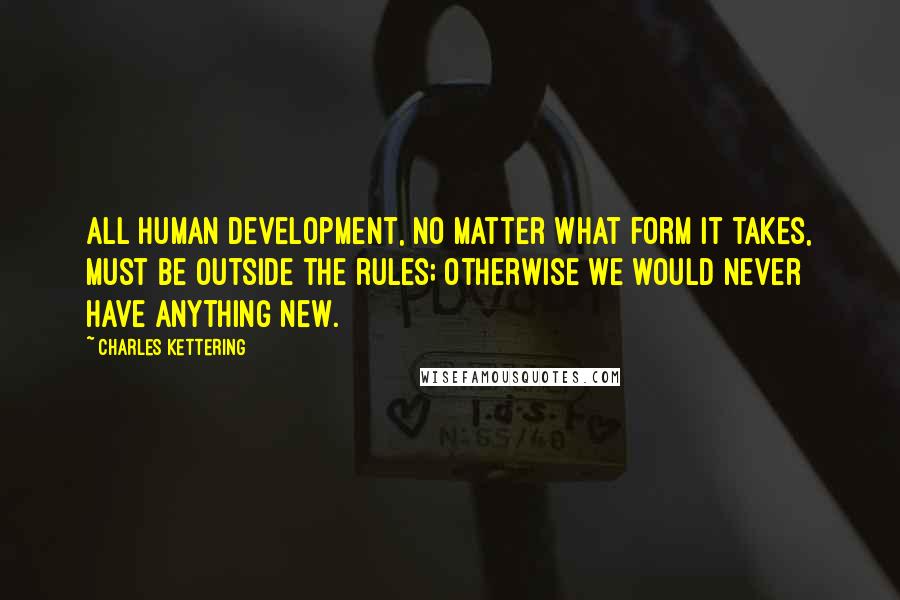 Charles Kettering Quotes: All human development, no matter what form it takes, must be outside the rules; otherwise we would never have anything new.