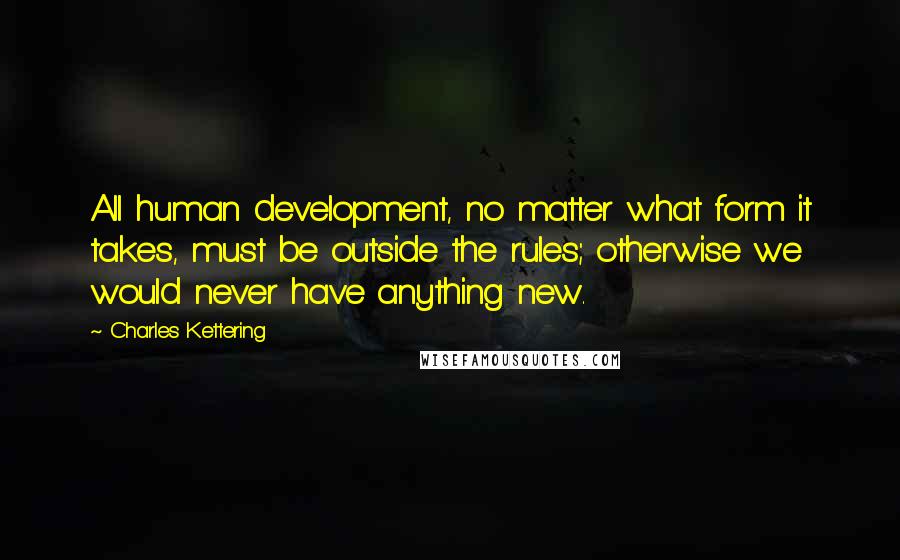Charles Kettering Quotes: All human development, no matter what form it takes, must be outside the rules; otherwise we would never have anything new.