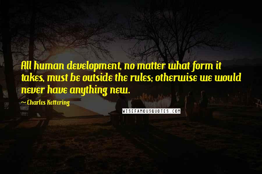 Charles Kettering Quotes: All human development, no matter what form it takes, must be outside the rules; otherwise we would never have anything new.