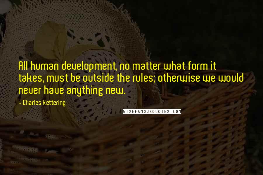 Charles Kettering Quotes: All human development, no matter what form it takes, must be outside the rules; otherwise we would never have anything new.