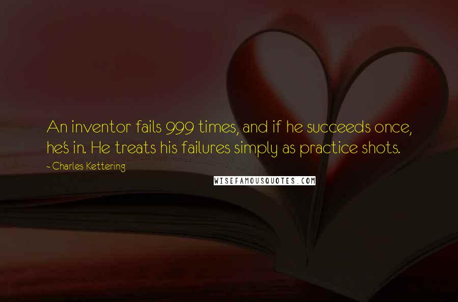Charles Kettering Quotes: An inventor fails 999 times, and if he succeeds once, he's in. He treats his failures simply as practice shots.