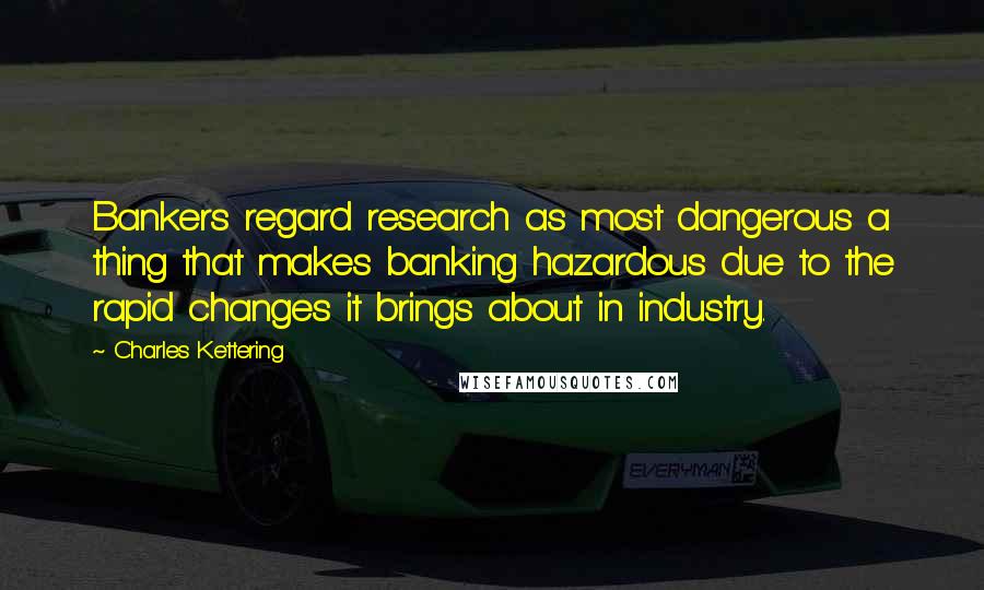 Charles Kettering Quotes: Bankers regard research as most dangerous a thing that makes banking hazardous due to the rapid changes it brings about in industry.