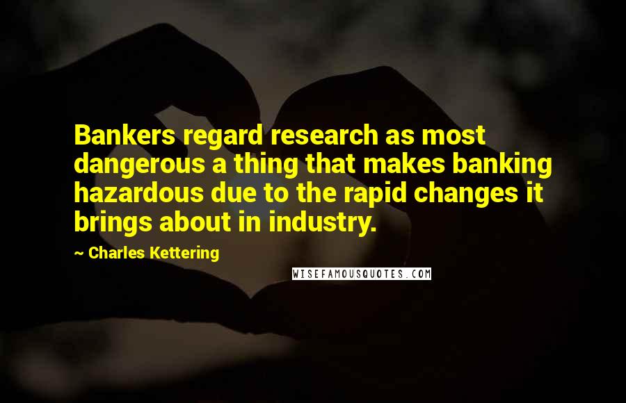 Charles Kettering Quotes: Bankers regard research as most dangerous a thing that makes banking hazardous due to the rapid changes it brings about in industry.