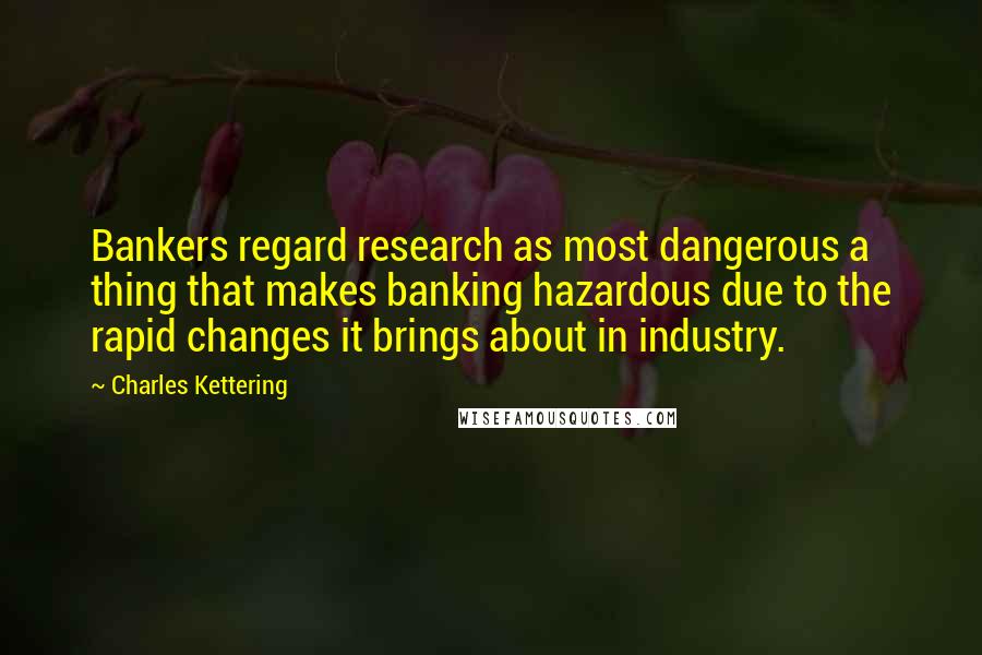 Charles Kettering Quotes: Bankers regard research as most dangerous a thing that makes banking hazardous due to the rapid changes it brings about in industry.