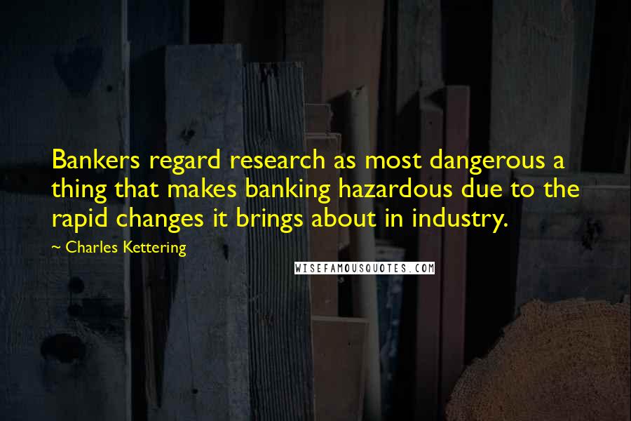 Charles Kettering Quotes: Bankers regard research as most dangerous a thing that makes banking hazardous due to the rapid changes it brings about in industry.