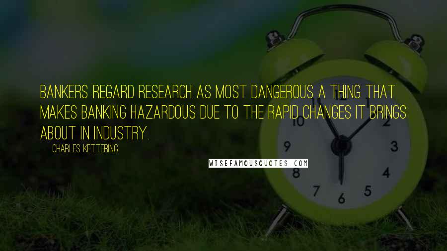 Charles Kettering Quotes: Bankers regard research as most dangerous a thing that makes banking hazardous due to the rapid changes it brings about in industry.