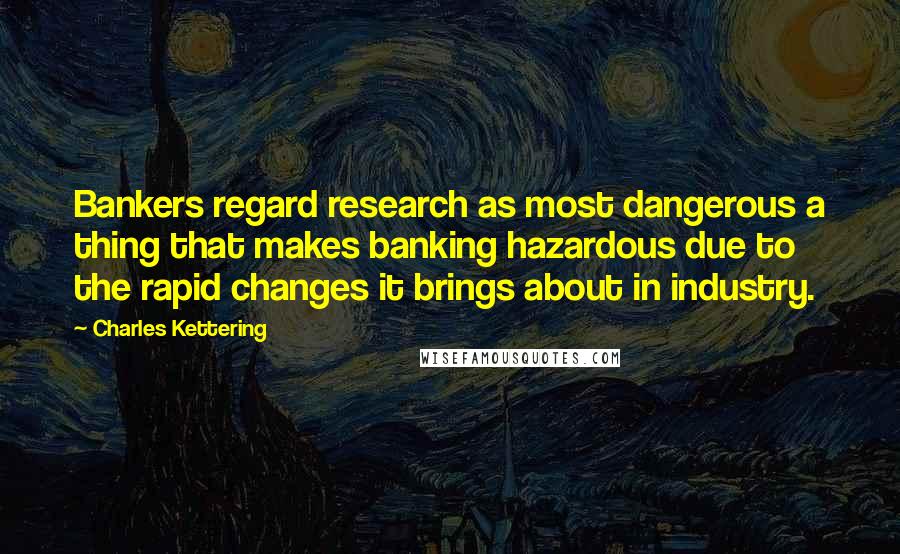 Charles Kettering Quotes: Bankers regard research as most dangerous a thing that makes banking hazardous due to the rapid changes it brings about in industry.