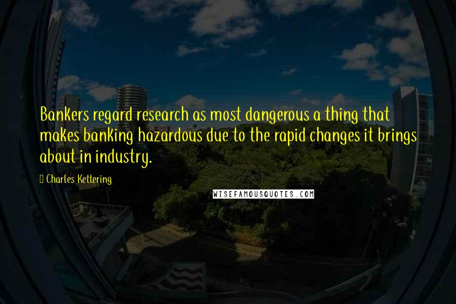 Charles Kettering Quotes: Bankers regard research as most dangerous a thing that makes banking hazardous due to the rapid changes it brings about in industry.