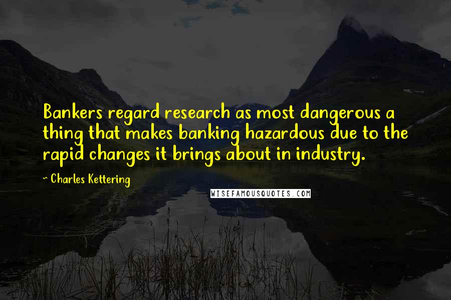 Charles Kettering Quotes: Bankers regard research as most dangerous a thing that makes banking hazardous due to the rapid changes it brings about in industry.