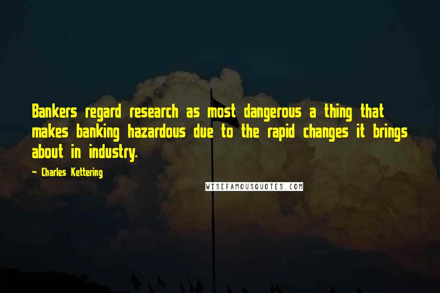 Charles Kettering Quotes: Bankers regard research as most dangerous a thing that makes banking hazardous due to the rapid changes it brings about in industry.