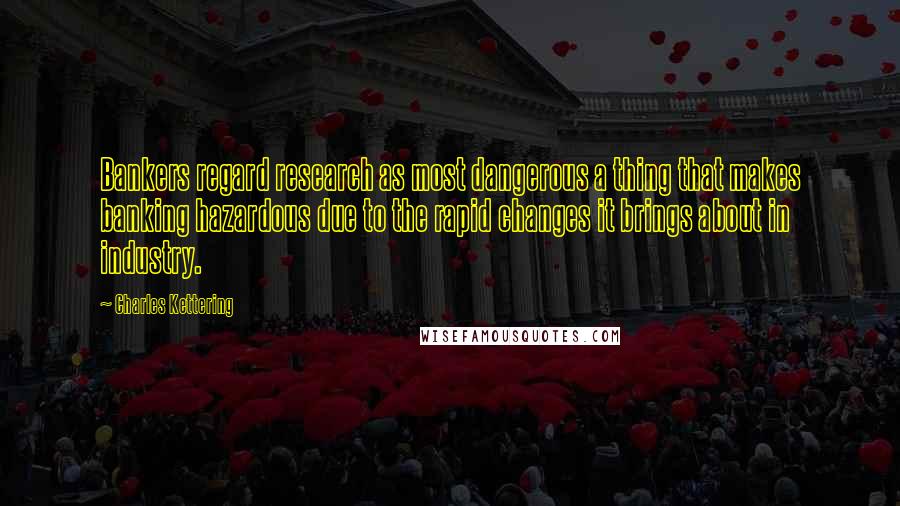 Charles Kettering Quotes: Bankers regard research as most dangerous a thing that makes banking hazardous due to the rapid changes it brings about in industry.