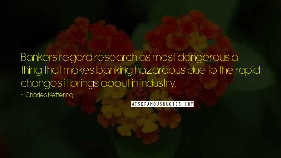 Charles Kettering Quotes: Bankers regard research as most dangerous a thing that makes banking hazardous due to the rapid changes it brings about in industry.