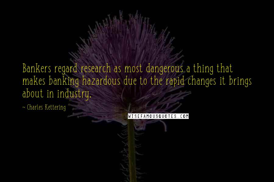 Charles Kettering Quotes: Bankers regard research as most dangerous a thing that makes banking hazardous due to the rapid changes it brings about in industry.