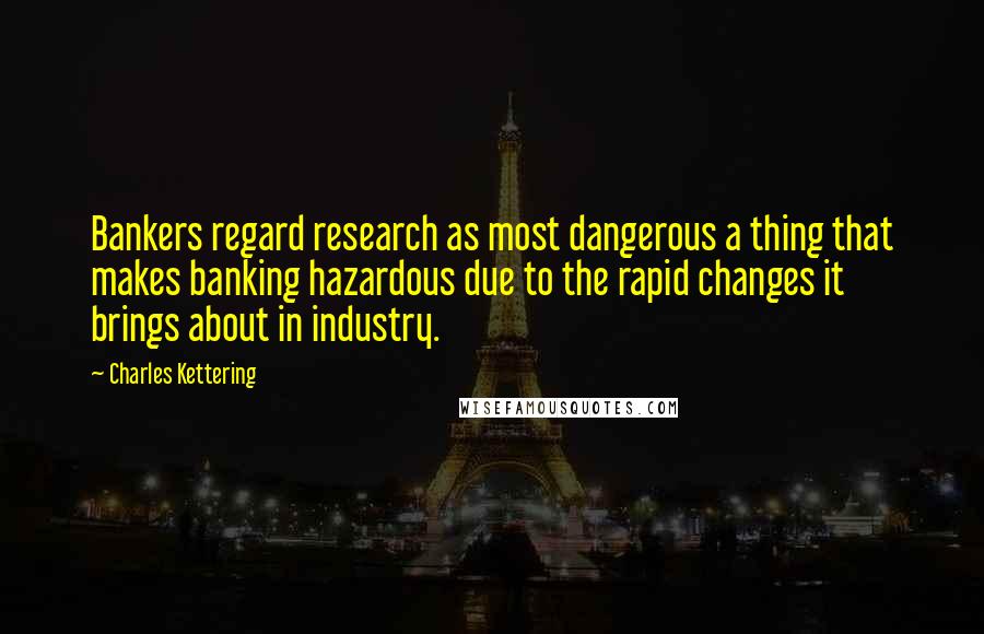 Charles Kettering Quotes: Bankers regard research as most dangerous a thing that makes banking hazardous due to the rapid changes it brings about in industry.