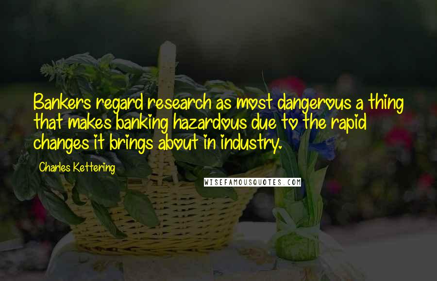 Charles Kettering Quotes: Bankers regard research as most dangerous a thing that makes banking hazardous due to the rapid changes it brings about in industry.