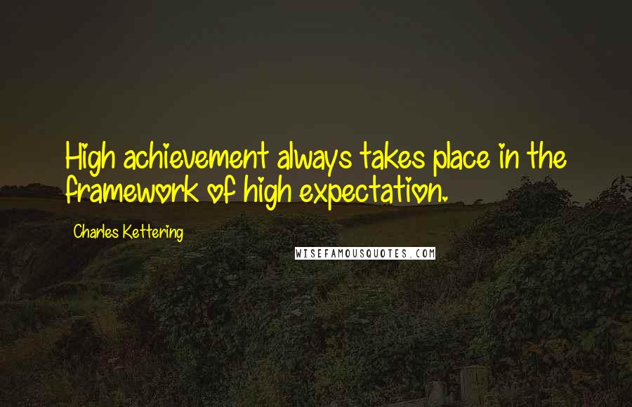 Charles Kettering Quotes: High achievement always takes place in the framework of high expectation.