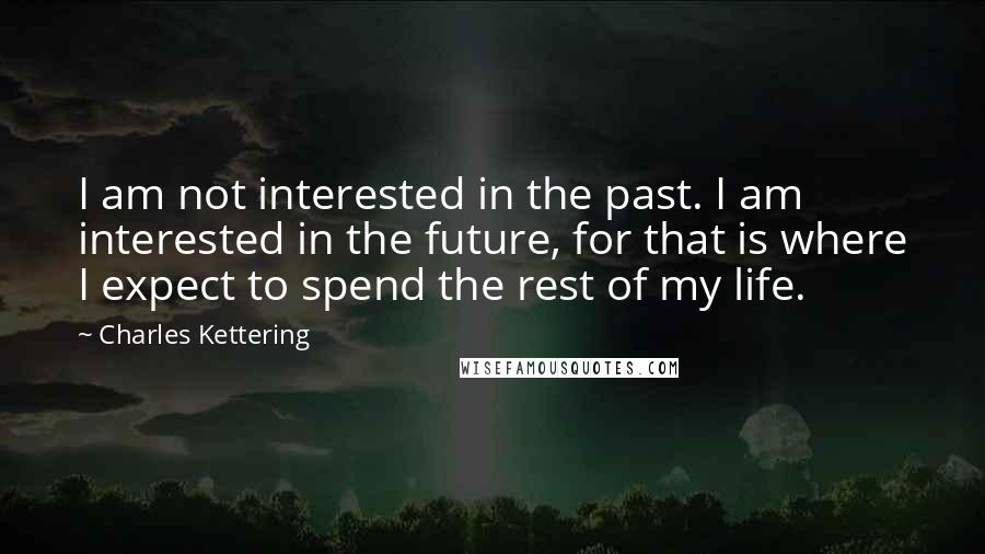 Charles Kettering Quotes: I am not interested in the past. I am interested in the future, for that is where I expect to spend the rest of my life.