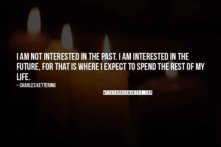 Charles Kettering Quotes: I am not interested in the past. I am interested in the future, for that is where I expect to spend the rest of my life.