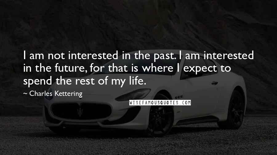 Charles Kettering Quotes: I am not interested in the past. I am interested in the future, for that is where I expect to spend the rest of my life.